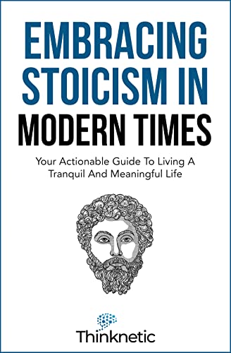 Embracing Stoicism in Modern Times: Your Actionable Guide To Living A Tranquil And Meaningful Life (Stoicism Mastery)