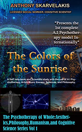 The Colors of the Sunrise: A Self-help book and Scientific study with the use of A.I. Psychotherapy, Arts & Music Therapy, Sciences, and Philosophy