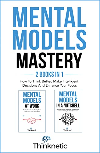 Mental Models Mastery – 2 Books In 1: How To Think Better, Make Intelligent Decisions And Enhance Your Focus