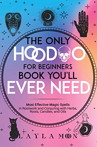 The Only Hoodoo for Beginners Book You’ll Ever Need: Most Effective Magic Spells in Rootwork and Conjuring with Herbs, Roots, Candles, and Oils
