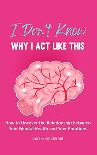 I Don’t Know Why I Act Like This: How to Uncover the Relationship Between Your Mental Health and Your Emotions