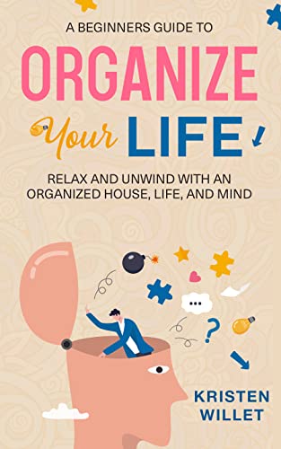 A Beginners Guide To Organizing Your Life: Relax and Unwind with an Organized House, Life, and Mind
