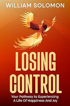Losing Control: Your Pathway to Experiencing A Life Of Happiness And Joy